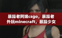 暴躁老阿姨CSGO最新—暴躁老姐的csgo心得分享视频
